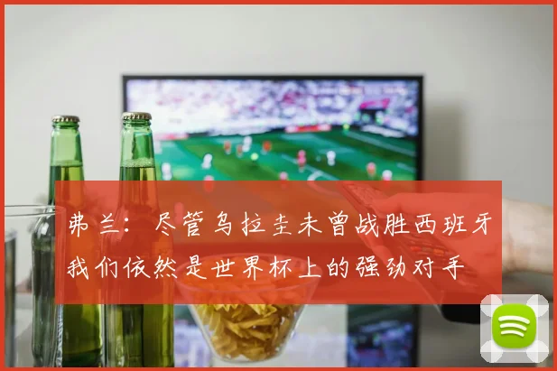 弗兰：尽管乌拉圭未曾战胜西班牙我们依然是世界杯上的强劲对手