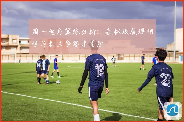 周一竞彩篮球分析：森林狼展现韧性马刺力争赛季首胜