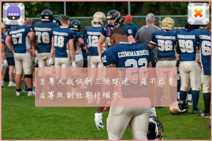 京粤大战仅剩三场球迷心痛不已季后赛改制让期待缩水