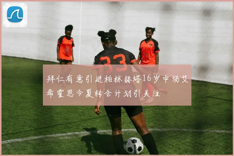 拜仁有意引进柏林赫塔16岁中场艾希霍恩今夏转会计划引关注