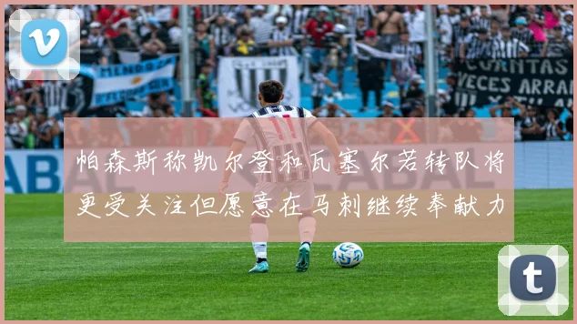 帕森斯称凯尔登和瓦塞尔若转队将更受关注但愿意在马刺继续奉献力量