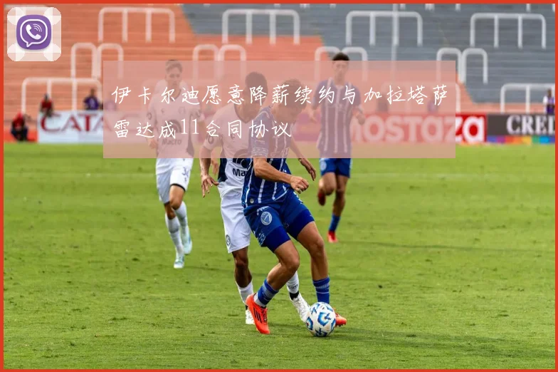 伊卡尔迪愿意降薪续约与加拉塔萨雷达成11合同协议