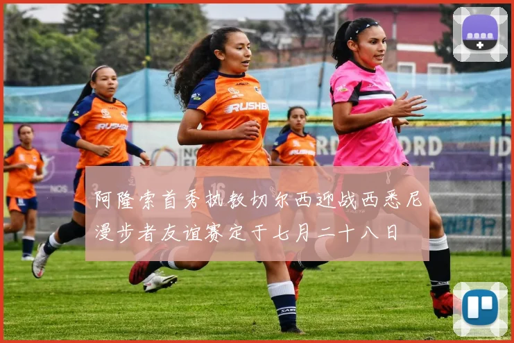 阿隆索首秀执教切尔西迎战西悉尼漫步者友谊赛定于七月二十八日