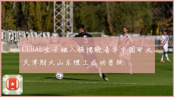 CUBAL女子组八强揭晓清华中国矿大天津财大山东理工成功晋级