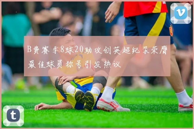 B费赛季8球20助攻创英超纪录荣膺最佳球员称号引发热议