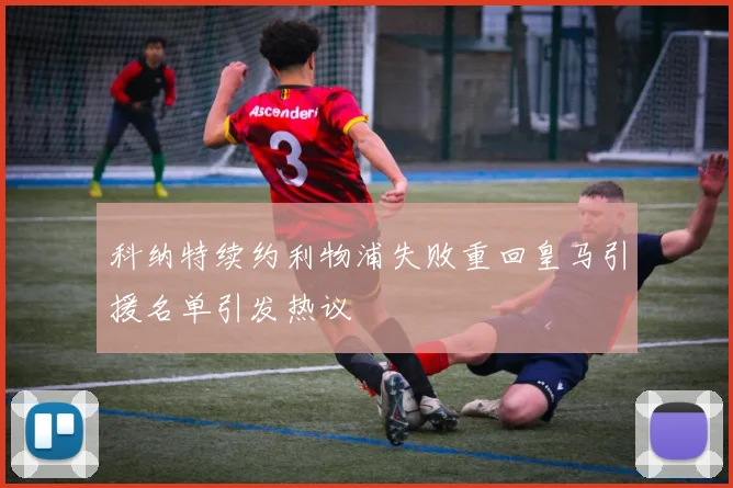科纳特续约利物浦失败重回皇马引援名单引发热议